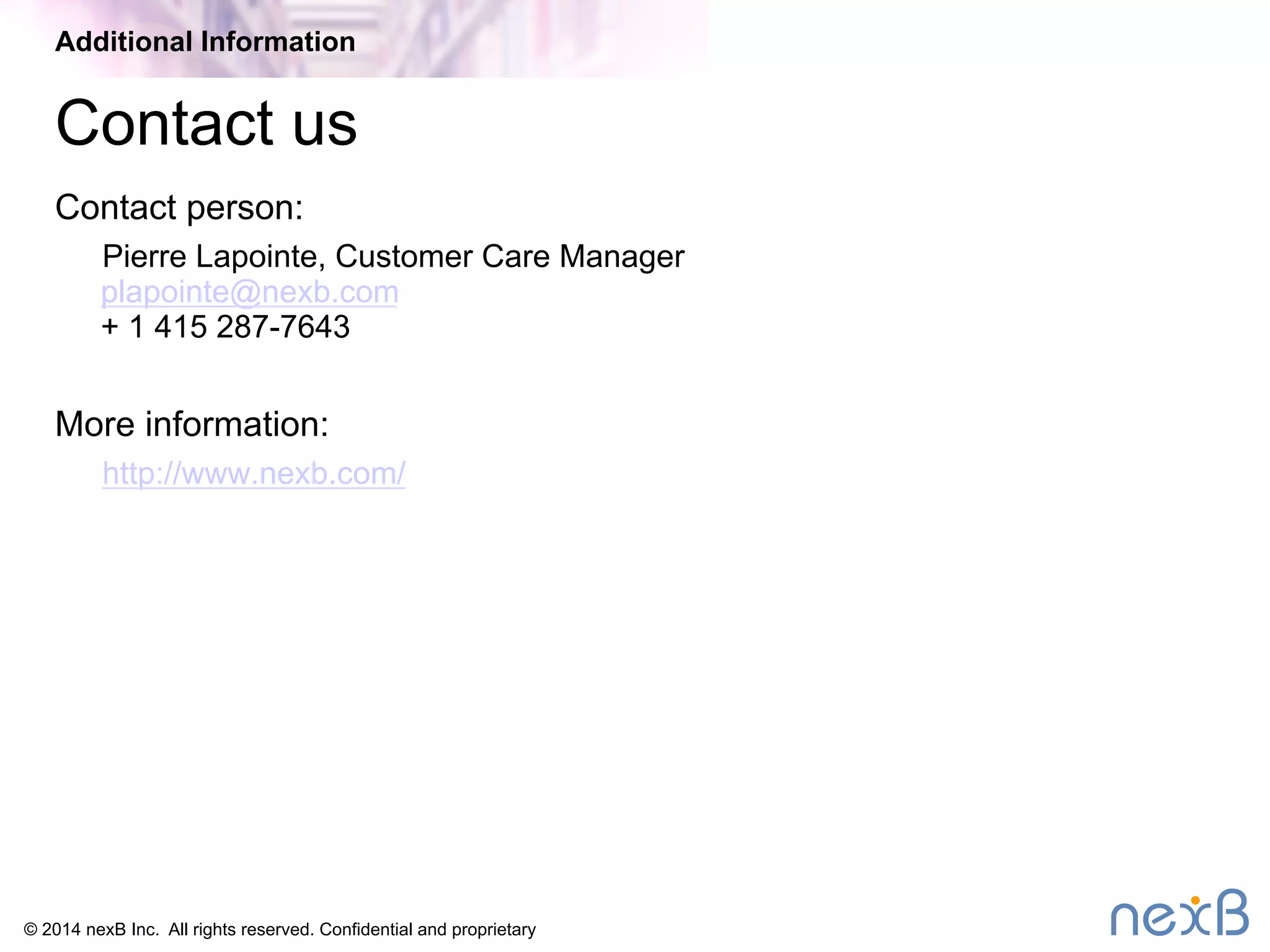 Additional Information 
Contact us 
Contact person: 
Pierre Lapointe, Customer Care Manager 
plapointe@nexb.com 
+ 1 415 287-7643 
More information: 
http://www.nexb.com/ 
© 2014 nexB Inc. All rights reserved. Confidential and proprietary 
