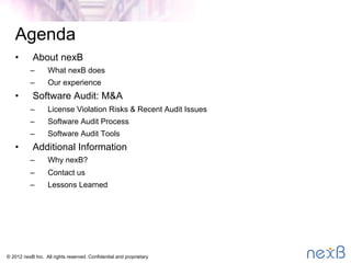 © 2014 nexB Inc. 
Agenda
•  About nexB
–  What nexB does
–  Our experience
•  Software Audit: M&A
–  License Violation Risks & Recent Audit Issues
–  Software Audit Process 
–  Software Audit Tools
•  Additional Information
–  Why nexB?
–  Contact us
–  Lessons Learned
 