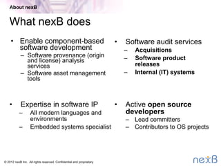 © 2014 nexB Inc. 
What nexB does
•  Enable component-based
software development
–  Software provenance
analysis services
–  Software asset management
tools
•  Software audit services
–  Acquisitions
–  Software product
releases

•  Active OSS developers
•  Expertise in all software IP
About nexB
 
