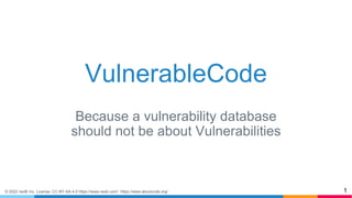 © 2022 nexB Inc. License: CC-BY-SA-4.0 https://www.nexb.com/ https://www.aboutcode.org/
VulnerableCode
Because a vulnerability database
should not be about Vulnerabilities
1
 