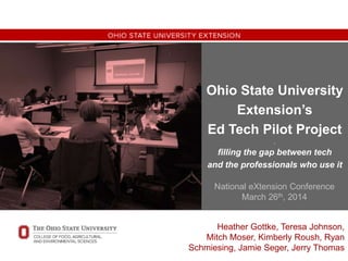 Ohio State University
Extension’s
Ed Tech Pilot Project
.
filling the gap between tech
and the professionals who use it
Heather Gottke, Teresa Johnson,
Mitch Moser, Kimberly Roush, Ryan
Schmiesing, Jamie Seger, Jerry Thomas
National eXtension Conference
March 26th, 2014
 
