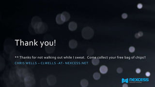 Thank you!
** Thanks for not walking out while I sweat. Come collect your free bag of chips!!
CHRIS WELLS – CLWELLS -AT- NEXCESS.NET
 