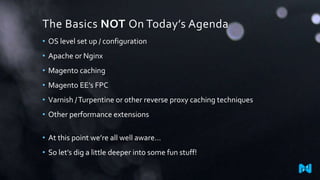The Basics NOT On Today’s Agenda
• OS level set up / configuration
• Apache or Nginx
• Magento caching
• Magento EE’s FPC
• Varnish /Turpentine or other reverse proxy caching techniques
• Other performance extensions
• At this point we’re all well aware…
• So let’s dig a little deeper into some fun stuff!
 