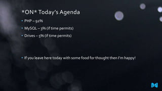 *ON* Today’s Agenda
• PHP – 92%
• MySQL – 3% (if time permits)
• Drives – 5% (if time permits)
• If you leave here today with some food for thought then I’m happy!
 