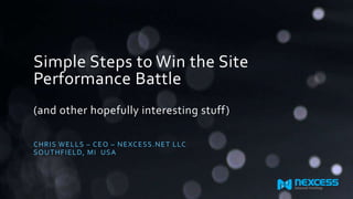 Simple Steps to Win the Site
Performance Battle
(and other hopefully interesting stuff)
CHRIS WELLS – CEO – NEXCESS.NET LLC
SOUTHFIELD, MI USA
 