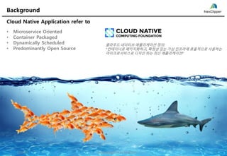 5/7/2019
Background
1Copyright@2018 by NexCloud
Image: Instana
5/7/2019 1Copyright@2019 by NexCloud
Cloud Native Application refer to
• Microservice Oriented
• Container Packaged
• Dynamically Scheduled
• Predominantly Open Source
클라우드 네이티브 애플리케이션 정의:
“컨테이너로 패키지화하고, 확정성 있는 가상 인프라에 효율적으로 사용하는
마이크로서비스로 디자인 하는 최신 애플리케이션”
 