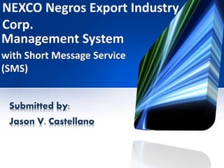 NEXCO Negros Export Industry
Corp.
Submitted by:
Jason V. Castellano
Management System
with Short Message Service
(SMS)
 