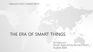 THE ERA OF SMART THINGS
SK Telecom
Smart Appcessory Biz Dev Team
Yushin KIM
Nexcom Tech Market 2014
 