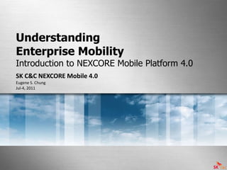 Understanding  Enterprise Mobility  Introduction to NEXCORE Mobile Platform 4.0 SK C&C NEXCORE Mobile 4.0 Eugene S. Chung Jul-4, 2011  