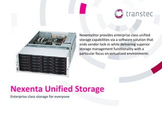 Nexenta Unified Storage
Enterprise class storage for everyone
NexentaStor provides enterprise class unified
storage capabilities via a software solution that
ends vendor lock-in while delivering superior
storage management functionality with a
particular focus on virtualized environments
 