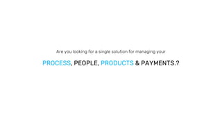 Are you looking for a single solution for managing your
PROCESS, PEOPLE, PRODUCTS & PAYMENTS.?
 