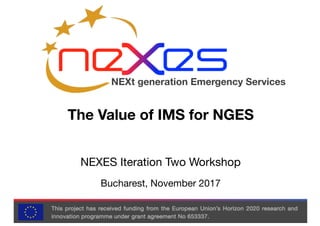 NEXt generation Emergency Services
The Value of IMS for NGES
NEXES Iteration Two Workshop
Bucharest, November 2017
 