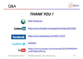 Q&A
http://nexes.eu
https://www.linkedin.com/grp/home?gid=8315359
https://www.facebook.com/NG112.EU/
#NEXES
https://www.youtube.com/channel/UCOnPMHG4Pc
um97Q0shsWH1g
THANK	YOU	!
16 November 2017 NEXES Iteration Two Workshop 10
 