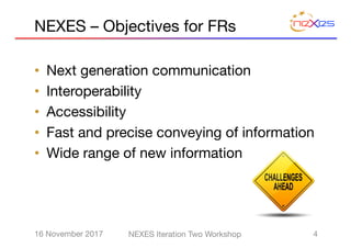 NEXES – Objectives for FRs
• Next generation communication
• Interoperability
• Accessibility
• Fast and precise conveying of information
• Wide range of new information
416 November 2017 NEXES Iteration Two Workshop
 