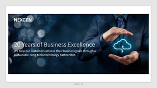 Nexgen, Inc
NEXGEN
20 Years of Business Excellence
We help our customers achieve their business goals through a
sustainable, long-term technology partnership.
 