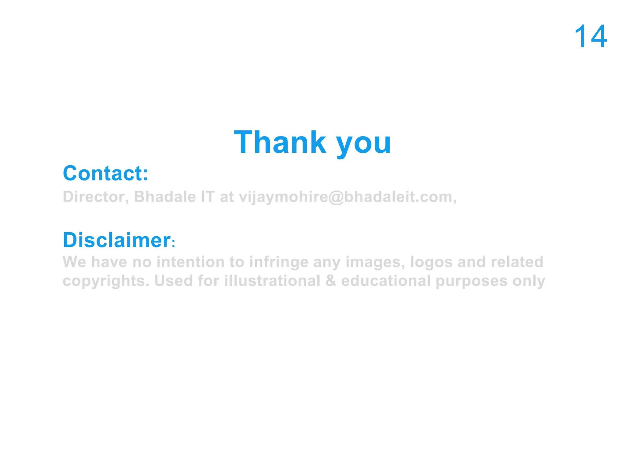 Thank you
Contact:
Director, Bhadale IT at vijaymohire@bhadaleit.com,
Disclaimer:
We have no intention to infringe any images, logos and related
copyrights. Used for illustrational & educational purposes only
14
 
