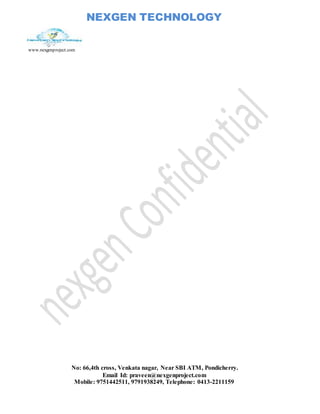NEXGEN TECHNOLOGY
www.nexgenproject.com
No: 66,4th cross, Venkata nagar, Near SBI ATM, Pondicherry.
Email Id: praveen@nexgenproject.com
Mobile: 9751442511, 9791938249, Telephone: 0413-2211159
 