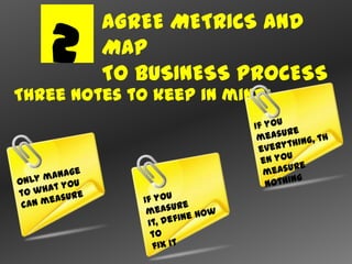AGREE METRICS AND
    2    MAP
         TO BUSINESS PROCESS
Three notes to keep in mind:
 