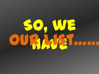 So, we
our list……
  have
 