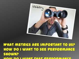What metrics are important to us?
How do I want to see performance
shown?
 