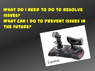 What do I need to do to resolve
issues?
What can I do to prevent issues in
the future?
 
