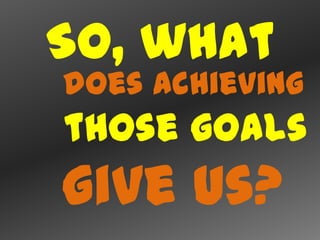 So, what
does achieving
those goals
give us?
 