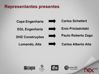Representantes presentes


     Capa Engenharia       Carlos Schettert

     EGL Engenharia        Enio Pricladnitzki

     DHZ Construções       Paulo Roberto Zago

      Lomando, Aita        Carlos Alberto Aita
 