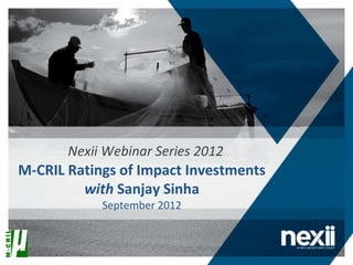 Nexii Webinar Series 2012
M-CRIL Ratings of Impact Investments
         with Sanjay Sinha
            September 2012
 