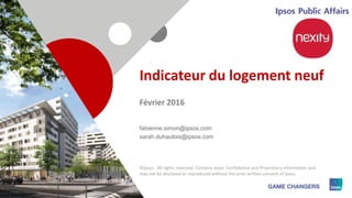 1
Indicateur du logement neuf
Février 2016
fabienne.simon@ipsos.com
sarah.duhautois@ipsos.com
©Ipsos. All rights reserved. Contains Ipsos' Confidential and Proprietary information and
may not be disclosed or reproduced without the prior written consent of Ipsos.
 