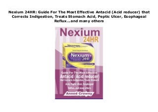 Nexium 24HR: Guide For The Most Effective Antacid (Acid reducer) that
Corrects Indigestion, Treats Stomach Acid, Peptic Ulcer, Esophageal
Reflux...and many others
Nexium 24HR: Guide For The Most Effective Antacid (Acid reducer) that Corrects Indigestion, Treats Stomach Acid, Peptic Ulcer, Esophageal Reflux...and many others
 