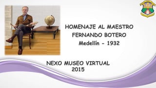 NEXO MUSEO VIRTUAL
2015
HOMENAJE AL MAESTRO
FERNANDO BOTERO
Medellín - 1932
 
