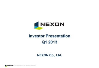 © 2013 NEXON Co., Ltd. All Rights Reserved.
NEXON Co., Ltd.
Investor Presentation
Q1 2013
 