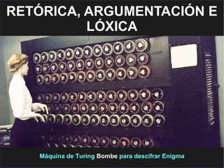 RETÓRICA, ARGUMENTACIÓN E
LÓXICA
Máquina de Turing Bombe para descifrar Enigma
 