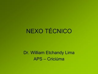 NEXO TÉCNICO
Dr. William Etchandy Lima
APS – Criciúma
 