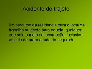 Acidente de trajeto
No percurso da residência para o local de
trabalho ou deste para aquela, qualquer
que seja o meio de locomoção, inclusive
veículo de propriedade do segurado.
 
