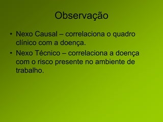 Observação
• Nexo Causal – correlaciona o quadro
clínico com a doença.
• Nexo Técnico – correlaciona a doença
com o risco presente no ambiente de
trabalho.
 
