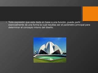 • Toda expresión que esta dada en base a una función, puede partir
esencialmente de una forma la cual resultas ser el parámetro principal para
determinar el concepto mismo del diseño.
 