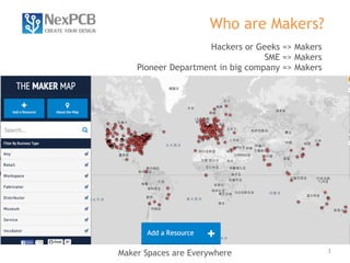 3 
Who are Makers? 
Hackers or Geeks => Makers 
SME => Makers 
Pioneer Department in big company => Makers 
Maker Spaces are Everywhere 
 