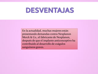En la actualidad, muchas mujeres están
presentando demandas contra Nexplanon
Merck & Co., el fabricante de Nexplanon,
después de que el implante anticonceptivo ha
contribuido al desarrollo de coágulos
sanguíneos graves.
 