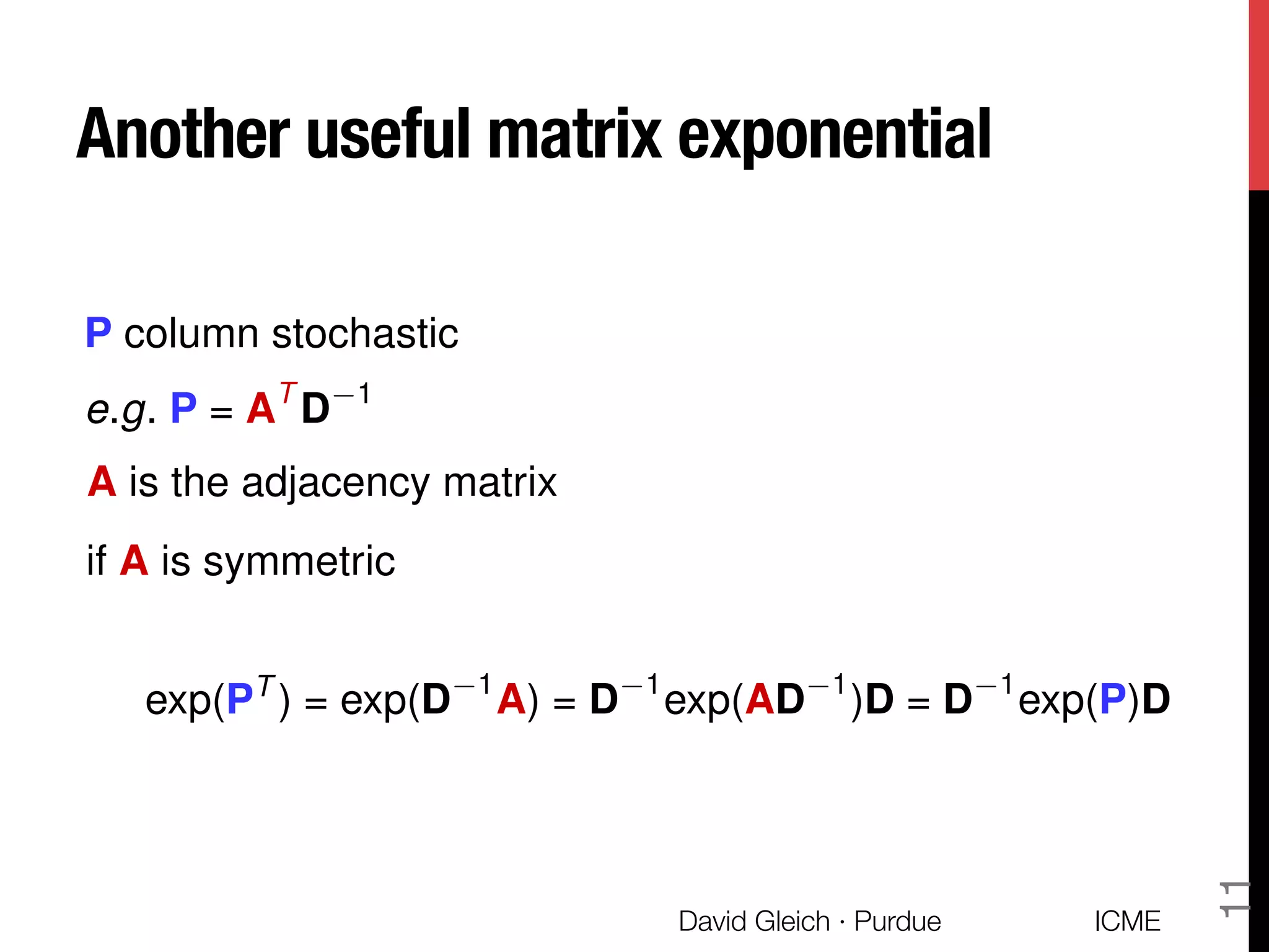 Another useful matrix exponential
P column stochastic
e.g. P = AT
D 1
A is the adjacency matrix
if A is symmetric
exp(PT
) = exp(D 1
A) = D 1
exp(AD 1
)D = D 1
exp(P)D
ICME
David Gleich · Purdue
11
 