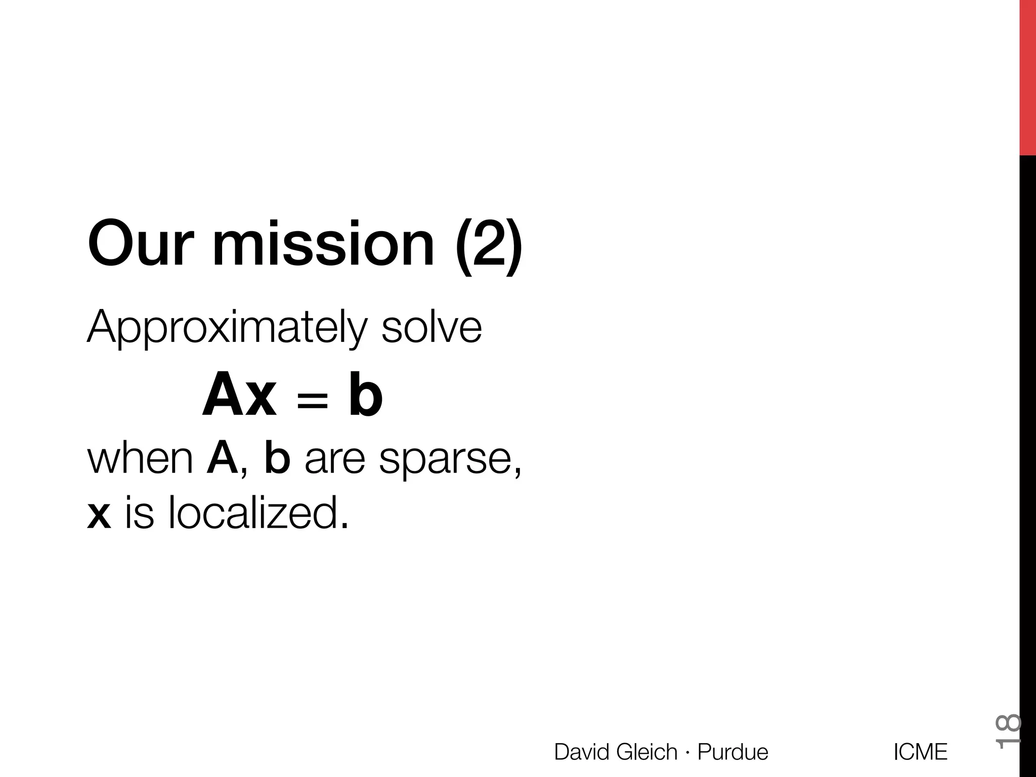 Our mission (2)!
Approximately solve "

when A, b are sparse,"
x is localized.
ICME
David Gleich · Purdue
18
Ax = b
 