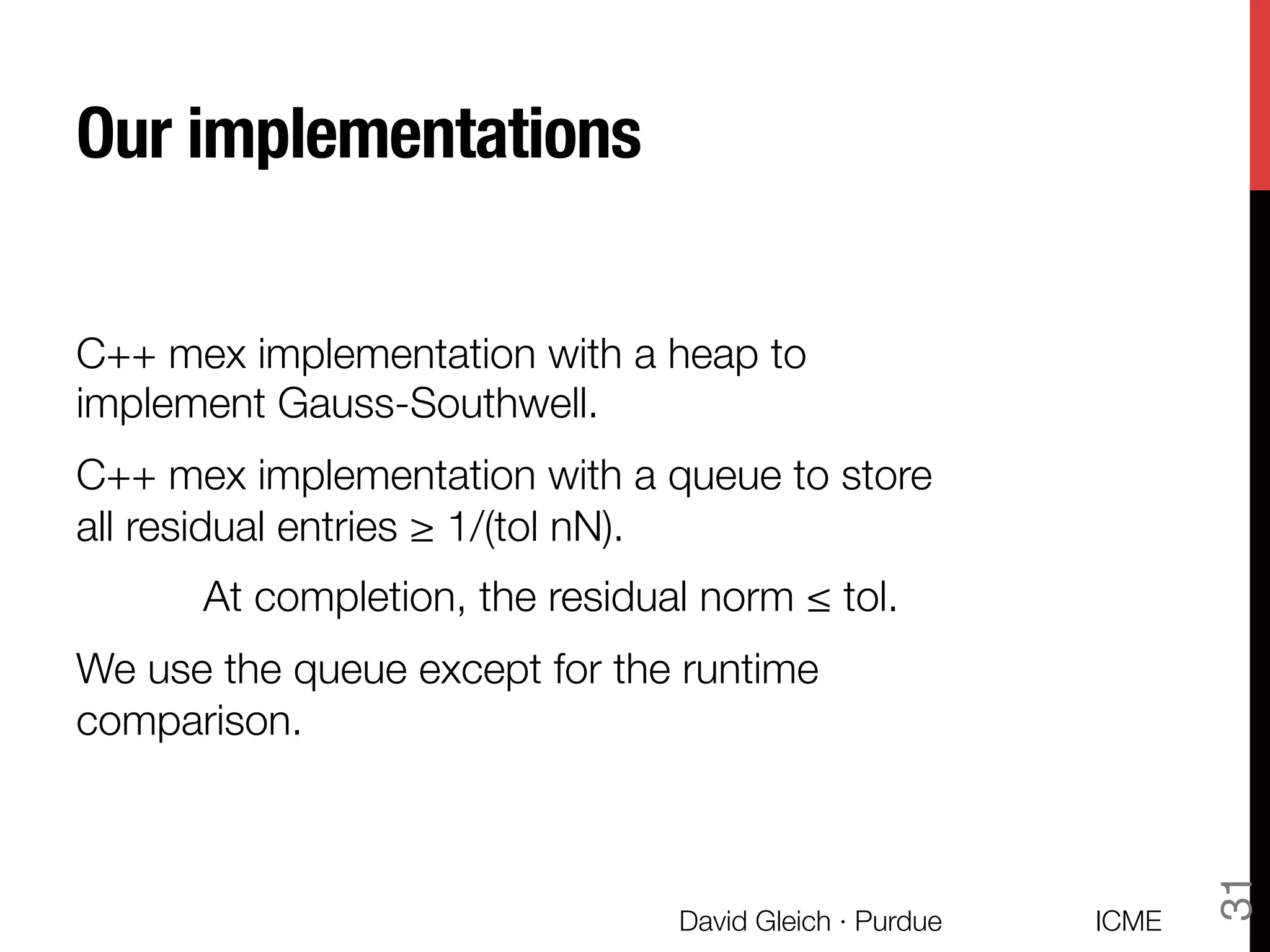 Our implementations
C++ mex implementation with a heap to
implement Gauss-Southwell.
C++ mex implementation with a queue to store
all residual entries ≥ 1/(tol nN). 

At completion, the residual norm ≤ tol.
We use the queue except for the runtime
comparison.
ICME
David Gleich · Purdue
31
 