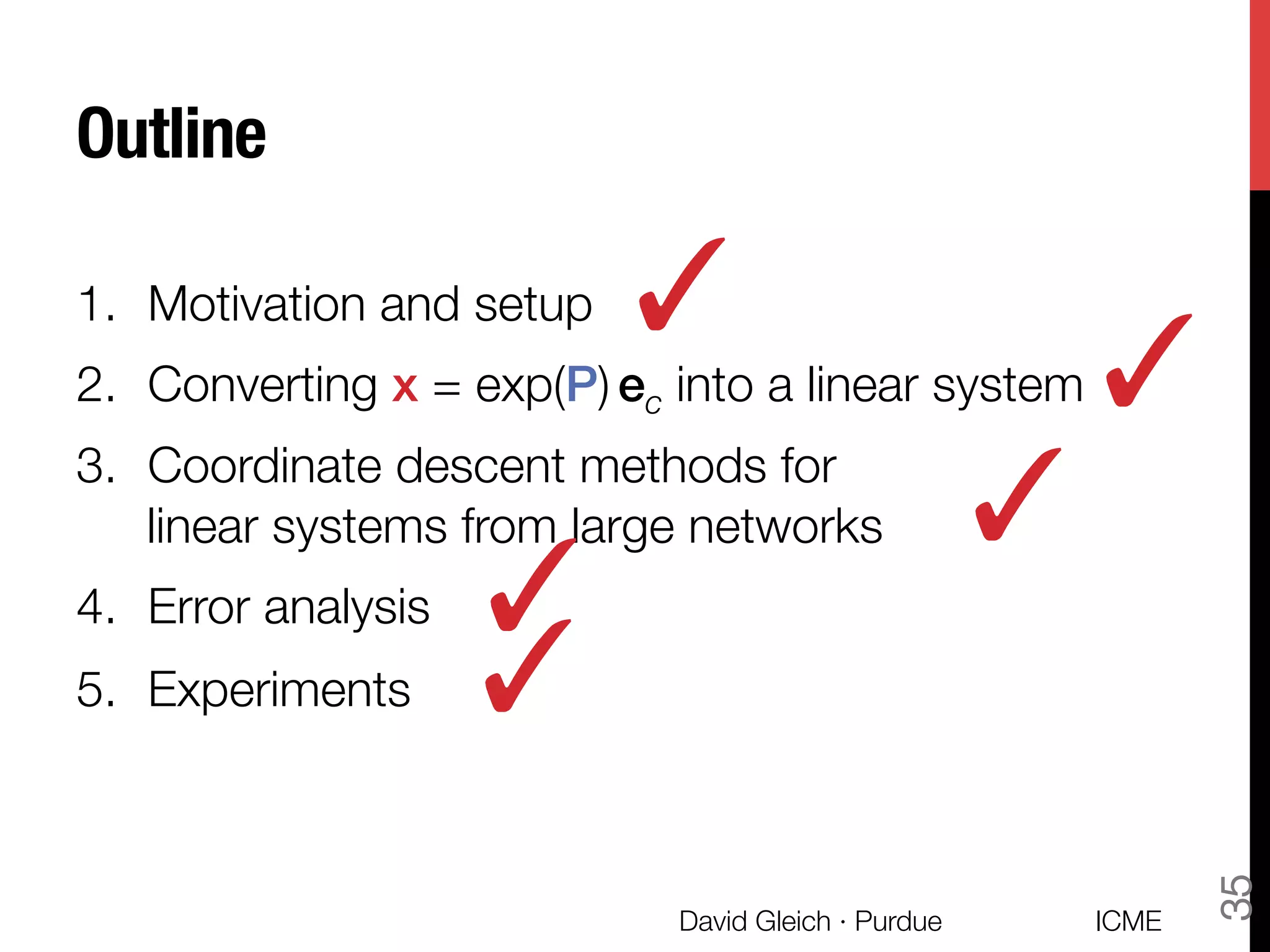 Outline
1.  Motivation and setup
2.  Converting x = exp(P) ec into a linear system
3.  Coordinate descent methods for "
linear systems from large networks
4.  Error analysis
5.  Experiments
✓
ICME
David Gleich · Purdue
35
✓
✓
✓
✓
 