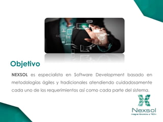 Objetivo
NEXSOL es especialista en Software Development basado en
metodologías ágiles y tradicionales atendiendo cuidadosamente
cada uno de los requerimientos así como cada parte del sistema.
 