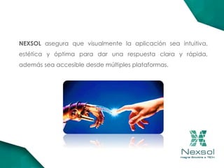 NEXSOL asegura que visualmente la aplicación sea intuitiva,
estética y óptima para dar una respuesta clara y rápida,
además sea accesible desde múltiples plataformas.
 