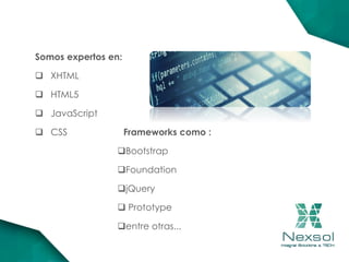Somos expertos en:
 XHTML
 HTML5
 JavaScript
 CSS Frameworks como :
Bootstrap
Foundation
jQuery
 Prototype
entre otras...
 