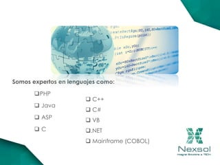 Somos expertos en lenguajes como:
PHP
 Java
 ASP
 C
 C++
 C#
 VB
.NET
 Mainframe (COBOL)
 