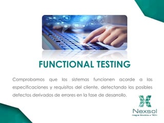 Comprobamos que los sistemas funcionen acorde a las
especificaciones y requisitos del cliente, detectando los posibles
defectos derivados de errores en la fase de desarrollo.
FUNCTIONAL TESTING
 