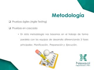  Pruebas ágiles (Agile Testing)
 Pruebas en cascada
• En ésta metodología nos basamos en el trabajo de forma
paralela con los equipos de desarrollo diferenciando 3 fases
principales: Planificación, Preparación y Ejecución.
Metodología
 