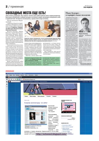 №2 24.11.11 г.
2 / приемная                                                                                                                                              ЭХО НЕДЕЛИ



Свободные места еще есть!
Этим летом в редакции «Эхо недели» начала свою работу Школа юных корреспондентов.
                                                                                                               Наше будущее -
                                                                                                               в горящих глазах молодежи
Было дано объявление о наборе молодых и активных людей, желающих попробовать себя                               Очередной выпуск элек-
в журналистике. Активисты откликнулись, однако места еще остались.                                             тронной газеты «ЭхоNext»
   Чем мы занимаемся? Журна-                                                                                   вышел с небольшим опоз-
                                                                                                               данием. Нашей молодеж-
листикой.
                                                                                                               ной редакции доверили
   С ребятами общаются коррес-                                                                                 сделать презентацию
понденты и обозреватели «Эхо не-                                                                               Интернет-проектов «Эхо
дели». Открыл работу творческой                                                                                недели». И мы ее сдела-
мастерской издатель, гендирек-                                                                                 ли. Она уже красуется на
тор ЗАО «Голос Железногорска»                                                                                  сайте Фонда развития
Анатолий Полозков.                                                                                             информационной поли-
   Наталья Клокова, Любовь                                                                                     тики. В энтузиазме наших
Имекина, Сергей Прокопенко,                                                                                    юных мультимедийщиков
Александр Демченко, Вален-                                                                                     никто не сомневался.           Павел Клоков,
тина Глянцева, Юлия Щуки-                                                                                        Хотя если говорить обо       редактор     молодежной
                                                                                                               всей молодежи в целом, у       редакции.
на также ответили на вопросы
будущих «акул», поделились с        Редактор отдела спецпроектов, она же выпускающий редактор Юлия             наших старших товарищей
                                                                                                               уже вошло в моду ругать и      или программисты. Но к
ними опытом, рассказав о своей      Щукина (на фото справа) считает, что первое качество журналиста - это
                                                                                                               хаять наше подрастающее        нам они приходят, чтобы
работе. Некоторые моменты были      любопытство. Без него в журналистике делать нечего! Фотка ЭхоNexta.
                                                                                                               поколение, говорить о ее       поделиться своей точкой
засняты на видео и выложены на                                                                                                                зрения. Вечерами, заси-
                                    снимать видео, фотографировать,       респондентов - не такая школа,       непригодности и избало-
сайте «ЭхоNextа».                                                                                                                             живаясь в редакции, мы
                                    делатьслайд-шоу,аудиослайдшоу,        какую мы все знаем. Здесь нет        ванности. Обычно такие
   Газета может состояться лишь                                                                                разговоры заканчиваются        говорим о самых разных
в том случае, если у нее есть ав-   заводить и вести блог, работать       парт и доски, нет звонков. Обще-
                                                                                                               словами о том, что у нашей     вещах. И почти каждый
торы (творческий коллектив          с аудио. Впереди мастер-класс         ние непринужденное. Домашние
                                                                                                               страны нет будущего.           раз я говорю им: «А вот
хотя бы человек в семь-восемь)      человека, владеющего множес-          задания исключительно творчес-                                      об этом можно написать!
                                                                                                                Уверяю вас, что это не так.
и адресат (то есть те, кому это     твом компьютерных программ,           кого характера.                                                     В следующий раз принеси
                                                                                                               Современная молодежь
интересно, кто будет это читать).   умеющего работать в photoshope,         Как говорится, пока сам не         имеет большой творчес-         об этом статью».
Молодежная редакция приглаша-       оформлять сайты и др. Обучение        попробуешь, никогда не поймешь,      кий потенциал. Наши юные         Они понимают, что про-
ет всех желающих попробовать        совершенно бесплатное.                что это такое.                       корреспонденты активно         сиживание за компьютер-
себя. Социальный статус не имеет       Конечно, школа юных кор-                                                участвуют в редакционной       ными играми или распитие
значения: школьники, студенты,                                                                                 жизни, пишут заметки, раз-     пива в подворотне — па-
                                     Приходите в редакцию газеты «Эхо     на страницах «Эхо недели», акции,    мышляют.                       губные занятия.
спортсмены,те, кто нашел работу
                                     недели» по ул. Ленина, 41 (по сре-   эксперименты, работа с видеока-       Некоторые из них реаль-         В их горящих идеями
или только в поисках ее.
                                     дам и пятницам в 16.00).             мерой - все это и многое другое      но задумываются о том,         глазах я и вижу наше бу-
   Кроме практической учебы
                                     Мастер-классы наших корреспон-       совершенно бесплатно.                чтобы поступать на жур-        дущее.
журналистскому мастерству, мо-
                                     дентов и обозревателей, тренин-      С вас - новые идеи, с нас - опыт и   фак. Кто-то честно говорит,      Павел Клоков, редактор
лодежная редакция предлагает                                                                                                                     молодежной редакции.
                                     ги, публикация ваших материалов      поддержка.                           что пойдет в ветеринары
научиться юным корреспондентам



ЗАКИНУЛИ СЕТИ




                                                            http://echonext.blogspot.com/
 